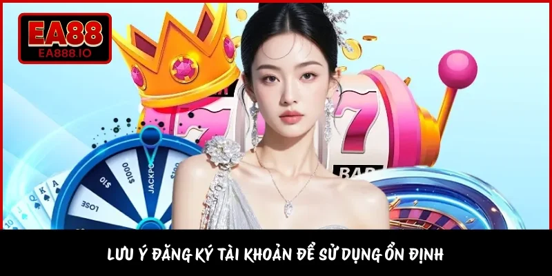Lưu ý đăng ký tài khoản để sử dụng ổn định
