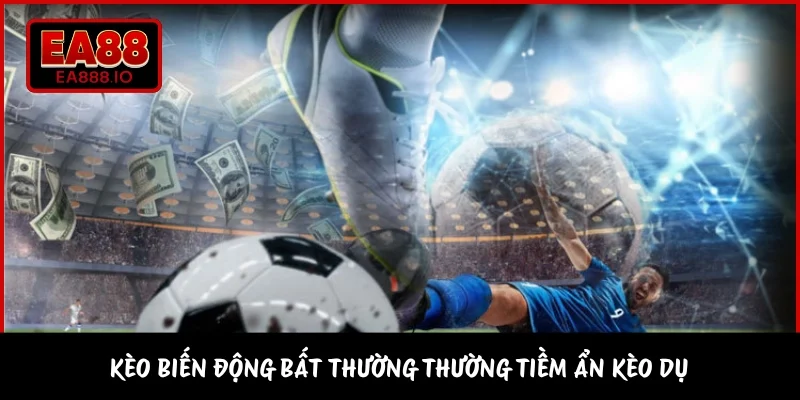 Kèo biến động bất thường thường tiềm ẩn kèo dụ 