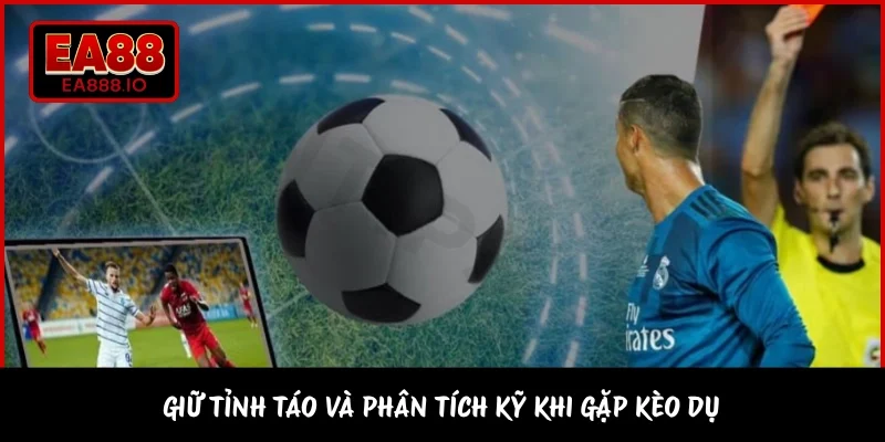 Giữ tỉnh táo và phân tích kỹ khi gặp kèo dụ 