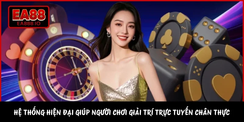 Hệ thống hiện đại giúp người chơi giải trí trực tuyến chân thực